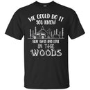Camping T-Shirt We Could Do It You Know Run Away And Live In The Woods Funny Gift For Camper Shirts CustomCat