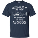 Camping T-Shirt We Could Do It You Know Run Away And Live In The Woods Funny Gift For Camper Shirts CustomCat