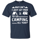 Camping T-Shirt Why Can't  Just Get Paid To Go Camping All Year Funny Gift For Camper Tee Shirt CustomCat