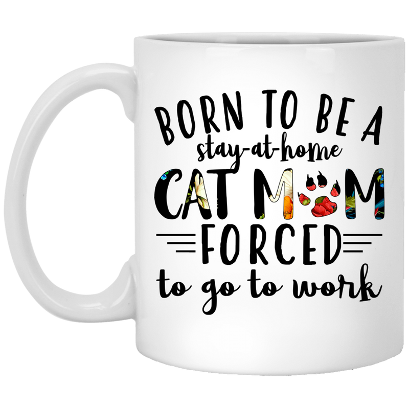 Cat Coffee Mug Born To Be Stay At Home Forced To Go To Work Cat Mom 11oz - 15oz White Mug CustomCat