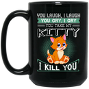 Cat Coffee Mug You Laugh I Laugh You Cry I Cry You Take My Kitty I Kill You 11oz - 15oz Black Mug CustomCat