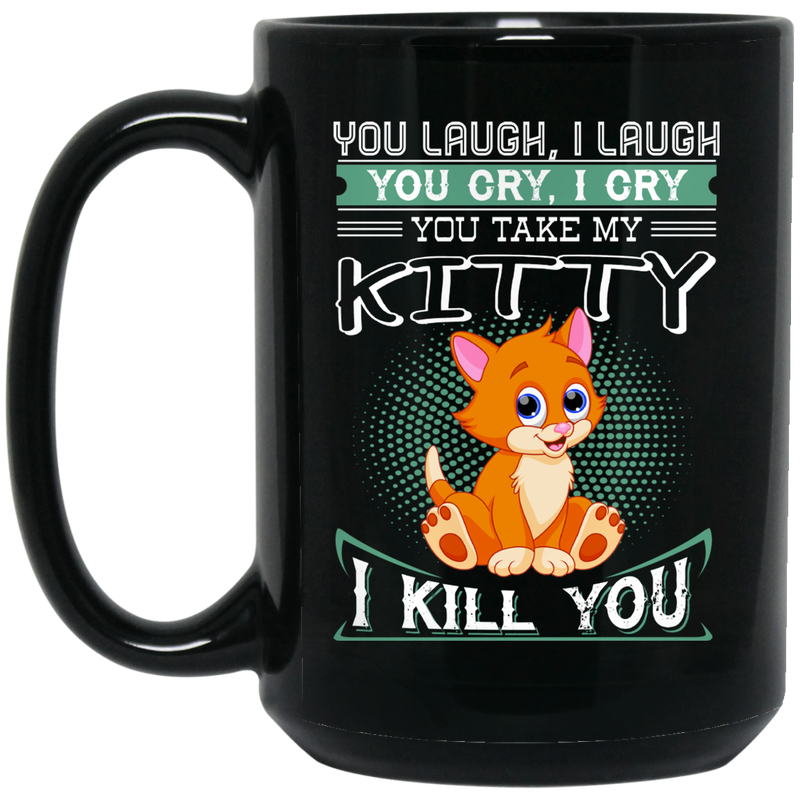 Cat Coffee Mug You Laugh I Laugh You Cry I Cry You Take My Kitty I Kill You 11oz - 15oz Black Mug CustomCat