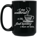 Coffee Lovers Mug A Day Without Is Like... Just Kidding I Have No Idea Funny Coffee Lover Beautiful 11oz - 15oz Black Mug CustomCat