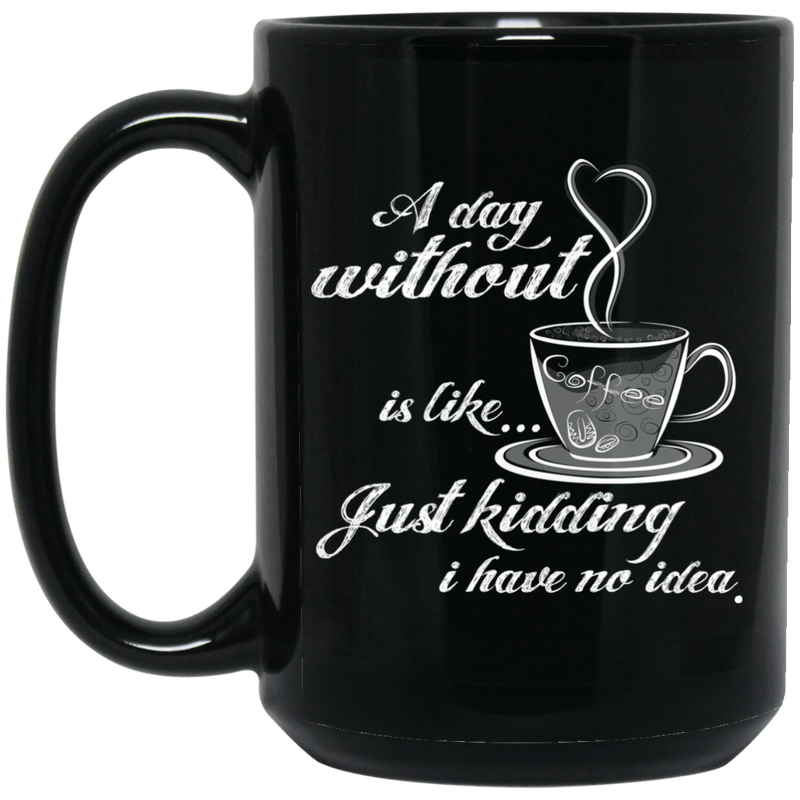 Coffee Lovers Mug A Day Without Is Like... Just Kidding I Have No Idea Funny Coffee Lover Beautiful 11oz - 15oz Black Mug CustomCat