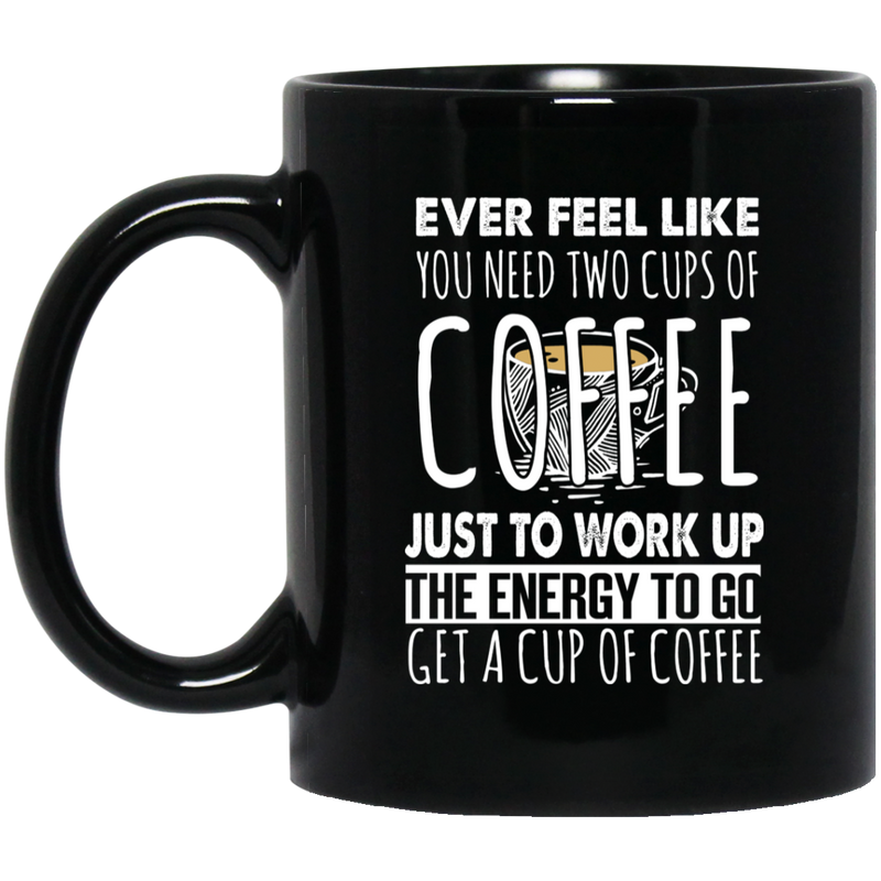 Coffee Lovers Mug Ever Feel Like You Need Two Cups Of Coffee Just To Work Up The Energy To Go Get A Cup Of Coffee 11oz - 15oz Black Mug CustomCat