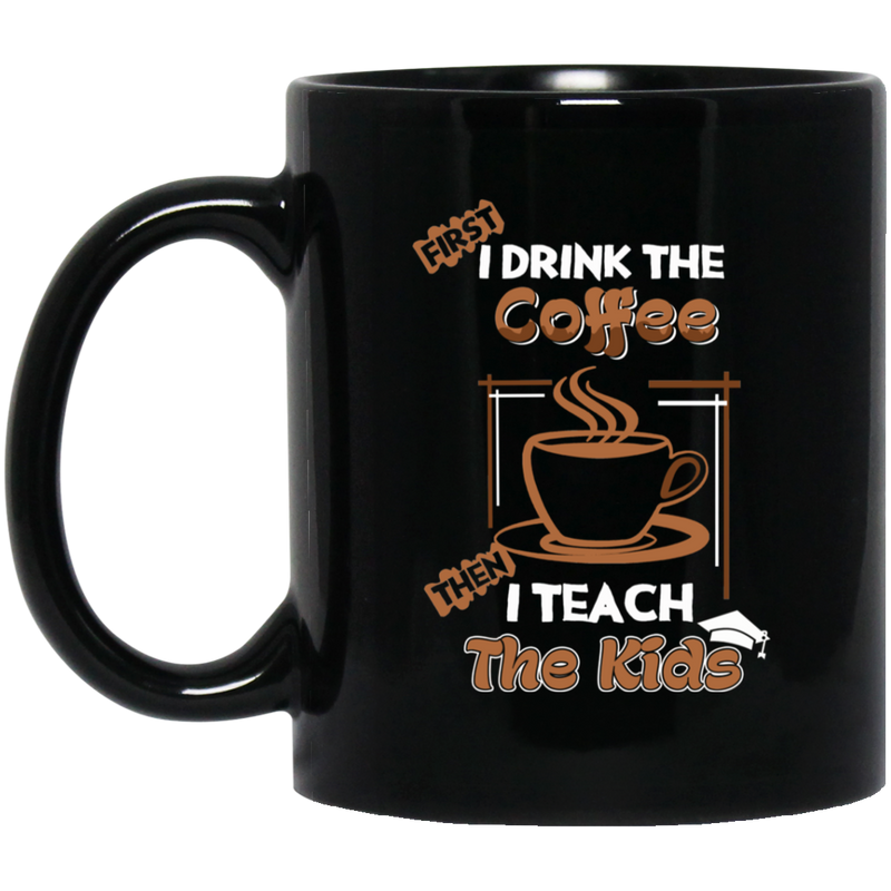 Coffee Lovers Mug First I Drink The Coffee Then I Teach The Kids Funny Coffee 11oz - 15oz Black Mug CustomCat