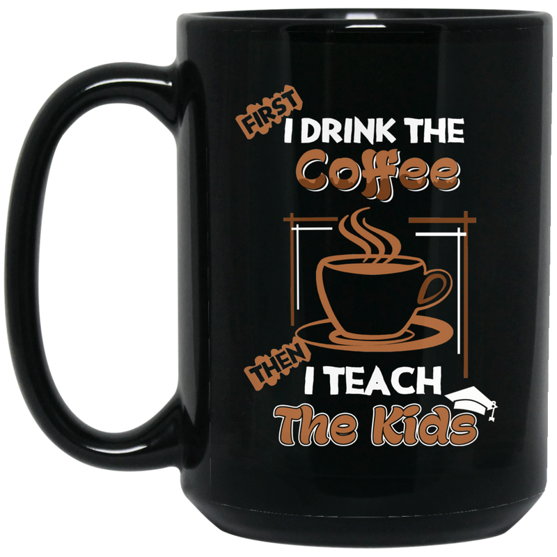 Coffee Lovers Mug First I Drink The Coffee Then I Teach The Kids Funny Coffee 11oz - 15oz Black Mug CustomCat