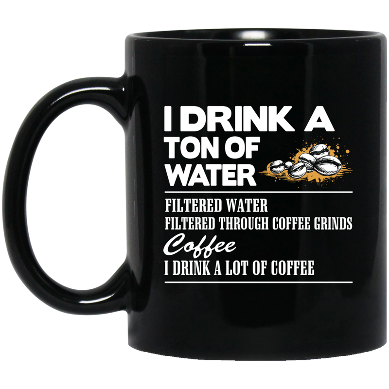 Coffee Lovers Mug I Drink A Ton Of Water Filtered Water Filtered Through Coffee Grinds Coffee I Drink A Lot Of Coffee 11oz - 15oz Black Mug CustomCat