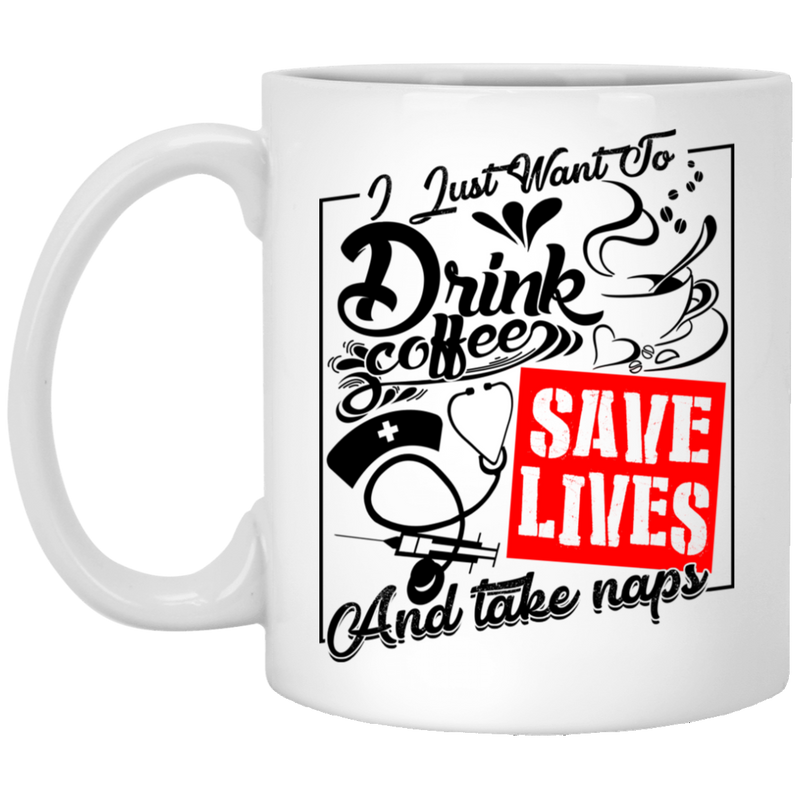 Coffee Lovers Mug I Just Want To Drink Coffee Save Lives And Take Naps 11oz - 15oz White Mug CustomCat