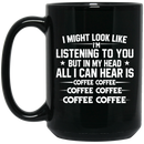 Coffee Lovers Mug I Might Look Like I'm Listening To You But In My Head All I Can Hear Is Coffee 11oz - 15oz Black Mug CustomCat