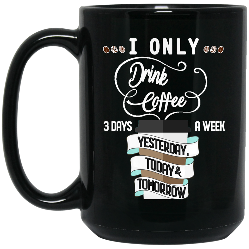 Coffee Lovers Mug I Only Drink Coffee 3 Days A Week Yesterday Today And Tomorrow 11oz - 15oz Black Mug CustomCat