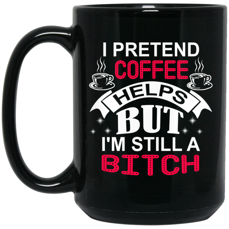 Coffee Lovers  Mug I Pretend Coffee Helps But I'm  Still A Btich 11oz - 15oz Black Mug CustomCat