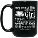 Coffee Lovers Mug Once Upon A Time There Was A Girl Who Really Loved Coffee It Was Me The End 11oz - 15oz Black Mug CustomCat