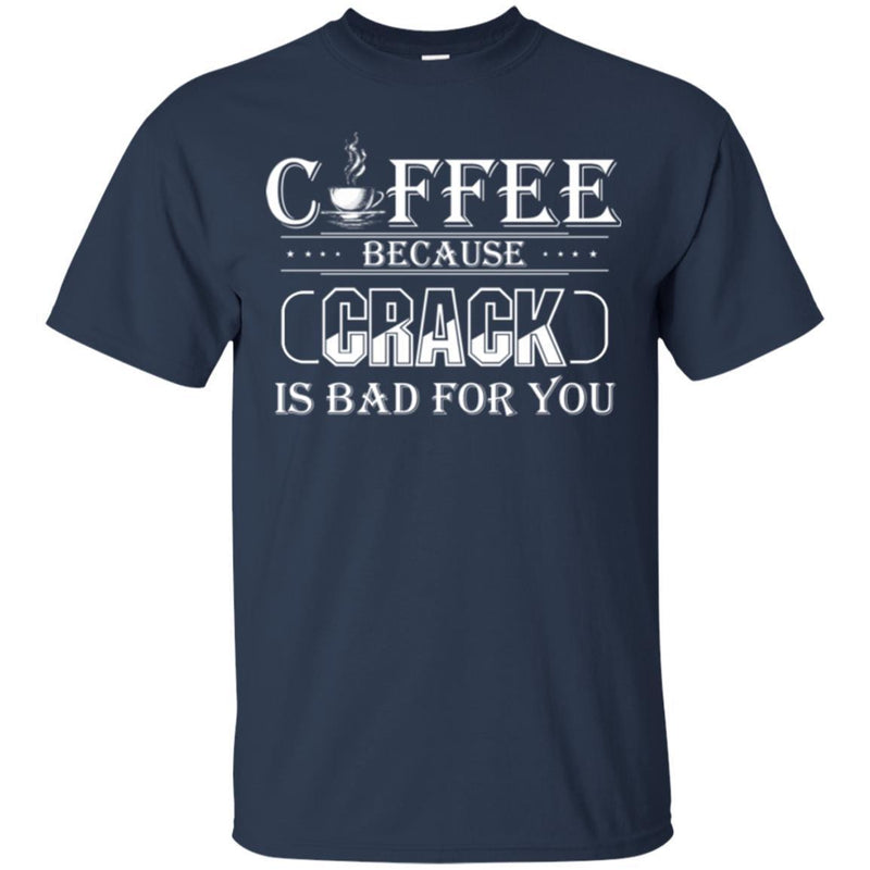 Coffee T-Shirt Coffee Because Crack Is Bad For You Funny Coffee Shirts CustomCat