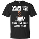 Coffee T-Shirt Coffee Owns Me And I'm Fine With That Coffee Lover Men Women Gift Tee Shirt CustomCat