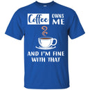 Coffee T-Shirt Coffee Owns Me And I'm Fine With That Coffee Lover Men Women Gift Tee Shirt CustomCat