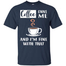 Coffee T-Shirt Coffee Owns Me And I'm Fine With That Coffee Lover Men Women Gift Tee Shirt CustomCat