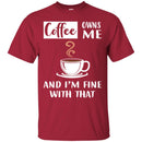 Coffee T-Shirt Coffee Owns Me And I'm Fine With That Coffee Lover Men Women Gift Tee Shirt CustomCat