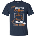 Coffee T-Shirt First I Drink The Coffee Then I Teach The Kids Funny Coffee Shirts CustomCat