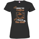 Coffee T-Shirt First I Drink The Coffee Then I Teach The Kids Funny Coffee Shirts CustomCat