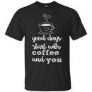 Coffee T-Shirt Good Days Start With Coffee And You Funny Coffee Lover Beautiful Tee Shirt CustomCat