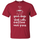 Coffee T-Shirt Good Days Start With Coffee And You Funny Coffee Lover Beautiful Tee Shirt CustomCat