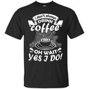 Coffee T-Shirt I Don't Always Drink Coffee Oh Wait Yes I Do Funny Coffee Shirts CustomCat