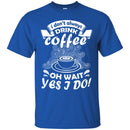 Coffee T-Shirt I Don't Always Drink Coffee Oh Wait Yes I Do Funny Coffee Shirts CustomCat