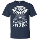 Coffee T-Shirt I Don't Always Drink Coffee Oh Wait Yes I Do Funny Coffee Shirts CustomCat