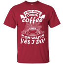 Coffee T-Shirt I Don't Always Drink Coffee Oh Wait Yes I Do Funny Coffee Shirts CustomCat