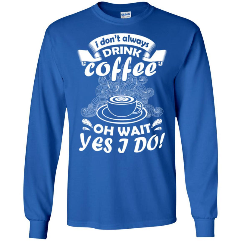 Coffee T-Shirt I Don't Always Drink Coffee Oh Wait Yes I Do Funny Coffee Shirts CustomCat