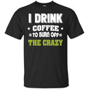 Coffee T-Shirt I Drink Coffee To Burn Off The Crazy Funny Coffee Lover Beautiful Tee Shirt CustomCat