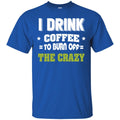 Coffee T-Shirt I Drink Coffee To Burn Off The Crazy Funny Coffee Lover Beautiful Tee Shirt CustomCat