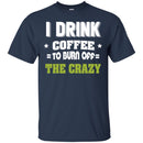 Coffee T-Shirt I Drink Coffee To Burn Off The Crazy Funny Coffee Lover Beautiful Tee Shirt CustomCat