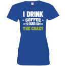 Coffee T-Shirt I Drink Coffee To Burn Off The Crazy Funny Coffee Lover Beautiful Tee Shirt CustomCat
