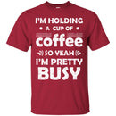 Coffee T-Shirt I'm Holding A Cup Of Coffee So Yeah I'm Pretty Busy Funny Coffee Shirts CustomCat