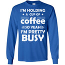 Coffee T-Shirt I'm Holding A Cup Of Coffee So Yeah I'm Pretty Busy Funny Coffee Shirts CustomCat