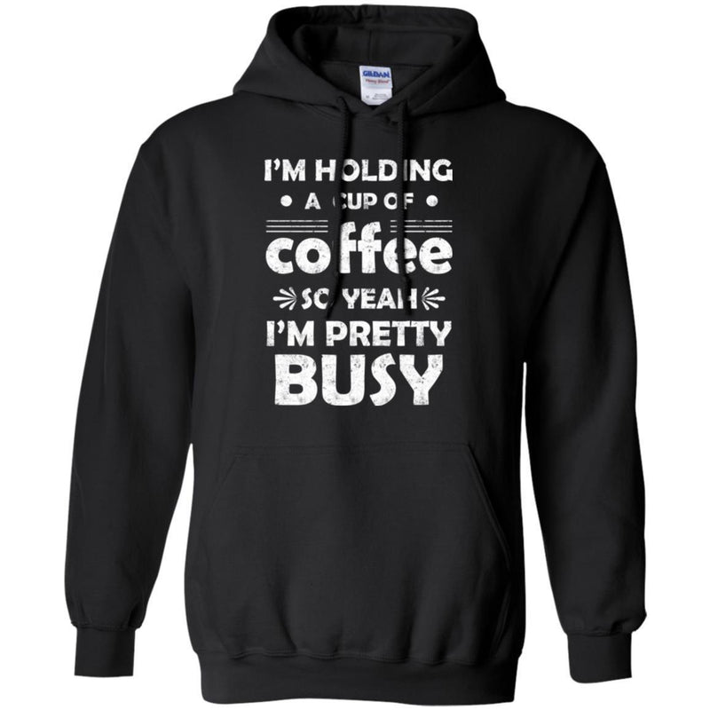 Coffee T-Shirt I'm Holding A Cup Of Coffee So Yeah I'm Pretty Busy Funny Coffee Shirts CustomCat