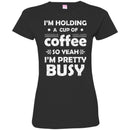 Coffee T-Shirt I'm Holding A Cup Of Coffee So Yeah I'm Pretty Busy Funny Coffee Shirts CustomCat