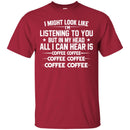 Coffee T-Shirt I Might Look Like I'm Listening To You But In My Head All I Can Hear Is Coffee Shirts CustomCat