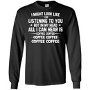Coffee T-Shirt I Might Look Like I'm Listening To You But In My Head All I Can Hear Is Coffee Shirts CustomCat