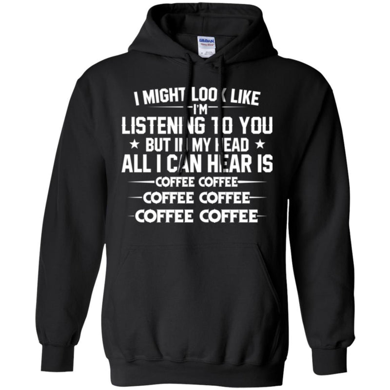 Coffee T-Shirt I Might Look Like I'm Listening To You But In My Head All I Can Hear Is Coffee Shirts CustomCat