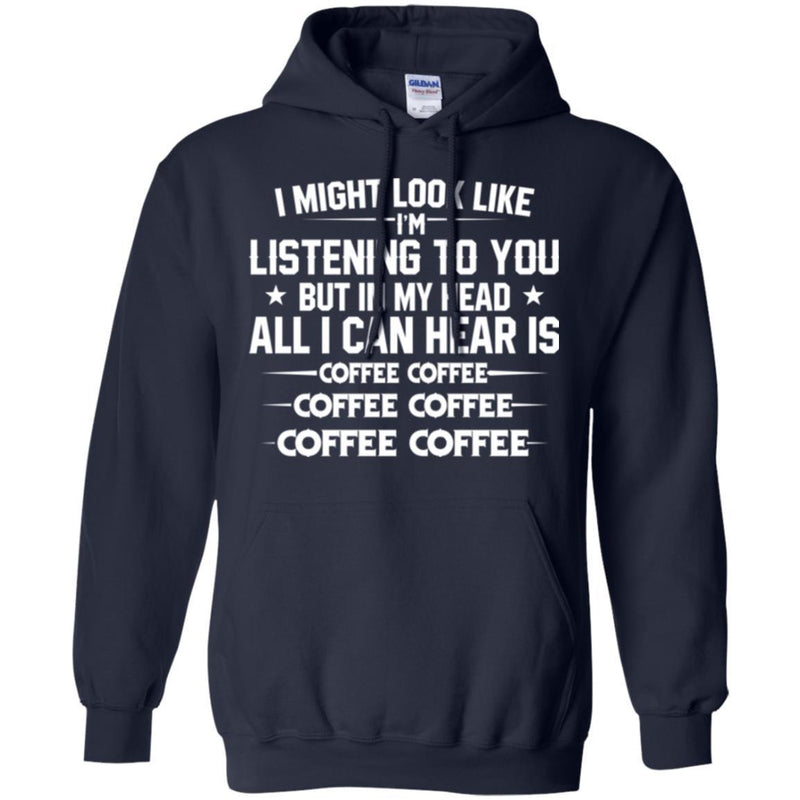 Coffee T-Shirt I Might Look Like I'm Listening To You But In My Head All I Can Hear Is Coffee Shirts CustomCat