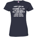 Coffee T-Shirt I Might Look Like I'm Listening To You But In My Head All I Can Hear Is Coffee Shirts CustomCat