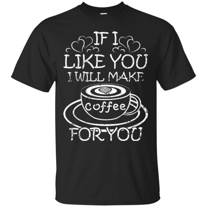 Coffee T-Shirt If I Like You I Will Make Coffee For You Funny Coffee Lover Beautiful Coffee Shirts CustomCat