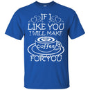 Coffee T-Shirt If I Like You I Will Make Coffee For You Funny Coffee Lover Beautiful Coffee Shirts CustomCat