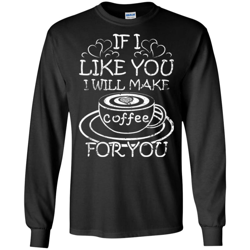 Coffee T-Shirt If I Like You I Will Make Coffee For You Funny Coffee Lover Beautiful Coffee Shirts CustomCat
