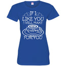 Coffee T-Shirt If I Like You I Will Make Coffee For You Funny Coffee Lover Beautiful Coffee Shirts CustomCat