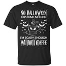 Coffee T-Shirt No Halloween Costume Needed I'm Scary Enough Without Coffee Funny Coffee Shirts CustomCat