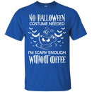 Coffee T-Shirt No Halloween Costume Needed I'm Scary Enough Without Coffee Funny Coffee Shirts CustomCat